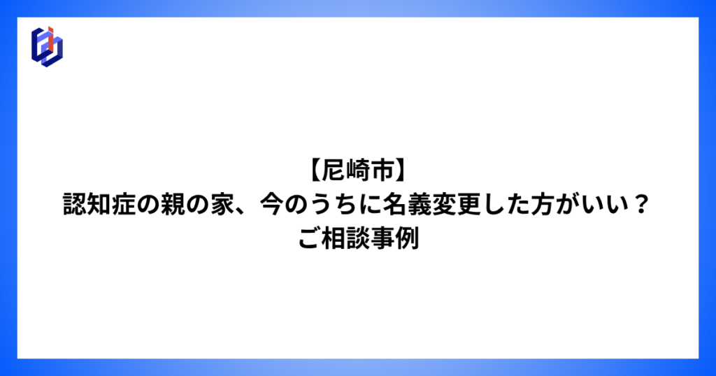 認知症の親の家の名義変更のご相談事例を解説した記事のイアキャッチ